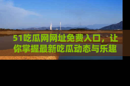 51吃瓜网网址免费入口,让你掌握最新吃瓜动态与乐趣!
