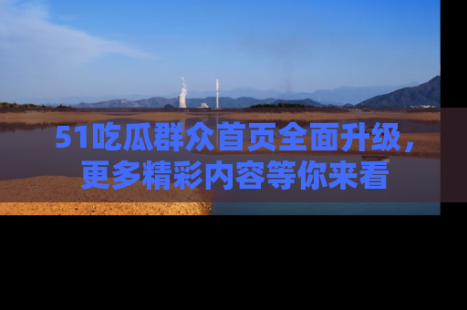 51吃瓜群众首页全面升级，更多精彩内容等你来看