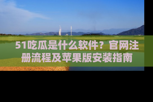 51吃瓜是什么软件?官网注册流程及苹果版安装指南