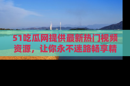 51吃瓜网提供最新热门视频资源,让你永不迷路畅享精彩!