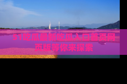 51吃瓜最新吃瓜入口首页网页版等你来探索
