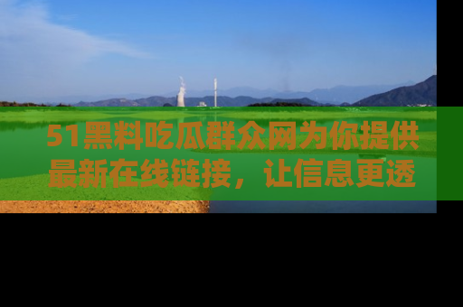 51黑料吃瓜群众网为你提供最新在线链接，让信息更透明