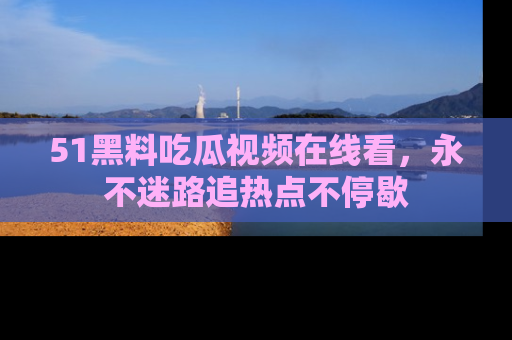 51黑料吃瓜视频在线看，永不迷路追热点不停歇