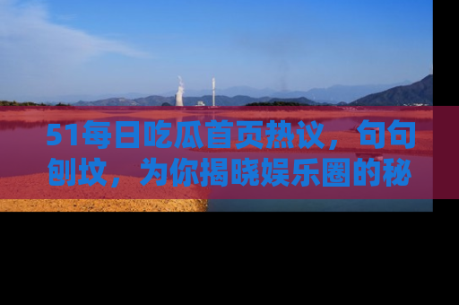 51每日吃瓜首页热议，句句刨坟，为你揭晓娱乐圈的秘密！