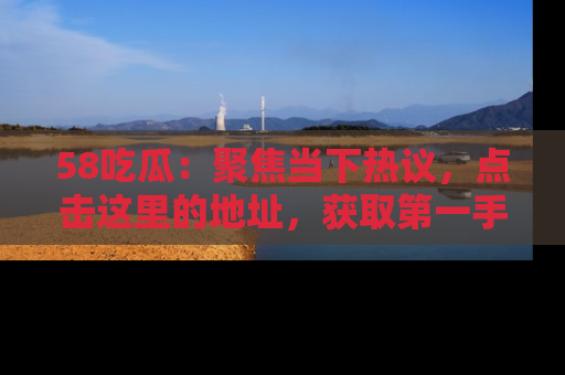 58吃瓜：聚焦当下热议，点击这里的地址，获取第一手的八卦信息！