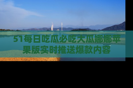51每日吃瓜必吃大瓜娜娜苹果版实时推送爆款内容