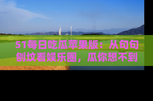 51每日吃瓜苹果版：从句句刨坟看娱乐圈，瓜你想不到的精彩纷呈！