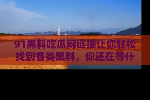 91黑料吃瓜网链接让你轻松找到各类黑料,你还在等什么呢?