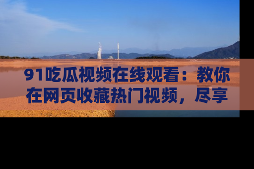 91吃瓜视频在线观看：教你在网页收藏热门视频，尽享吃瓜乐趣！