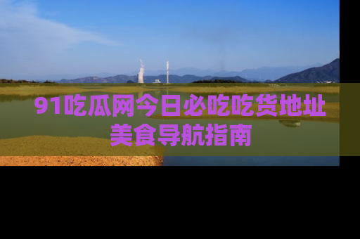 91吃瓜网今日必吃吃货地址美食导航指南
