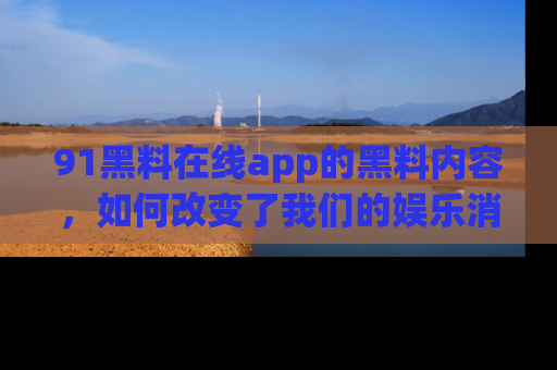 91黑料在线app的黑料内容,如何改变了我们的娱乐消费习惯?