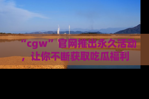 “cgw”官网推出永久活动,让你不断获取吃瓜福利