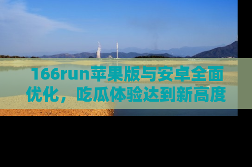 166run苹果版与安卓全面优化，吃瓜体验达到新高度！