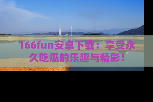 166fun安卓下载：享受永久吃瓜的乐趣与精彩！