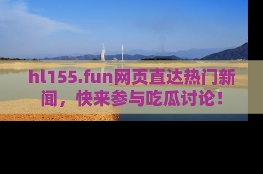 hl155.fun网页直达热门新闻，快来参与吃瓜讨论！