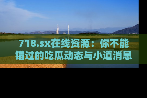 718.sx在线资源:你不能错过的吃瓜动态与小道消息