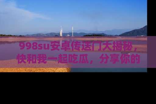 998su安卓传送门大揭秘,快和我一起吃瓜,分享你的发现!