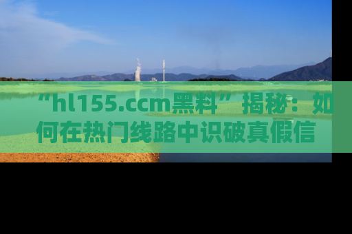 “hl155.ccm黑料”揭秘:如何在热门线路中识破真假信息