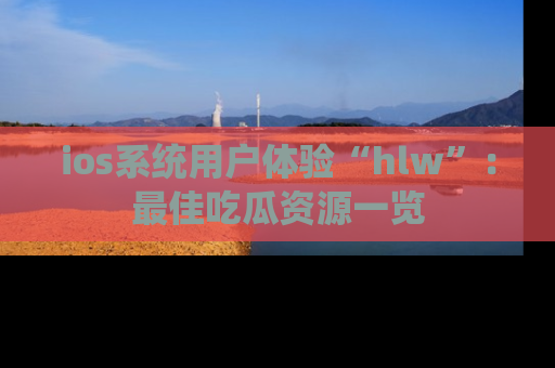 ios系统用户体验“hlw”:最佳吃瓜资源一览