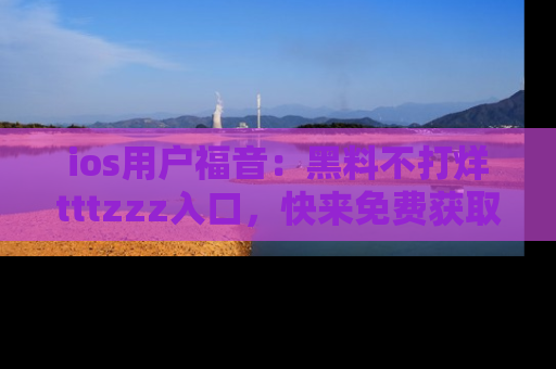 ios用户福音:黑料不打烊tttzzz入口,快来免费获取最新娱乐黑料!