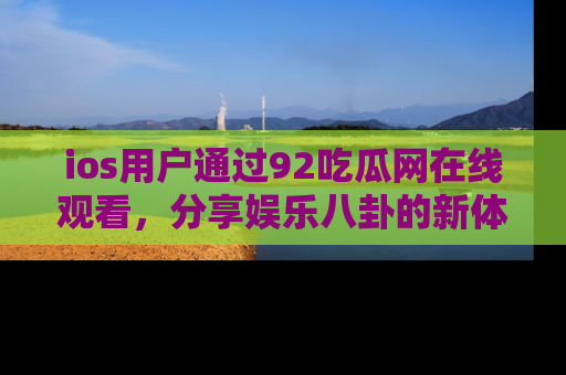 ios用户通过92吃瓜网在线观看，分享娱乐八卦的新体验！