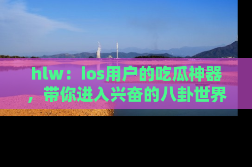 hlw:ios用户的吃瓜神器,带你进入兴奋的八卦世界!