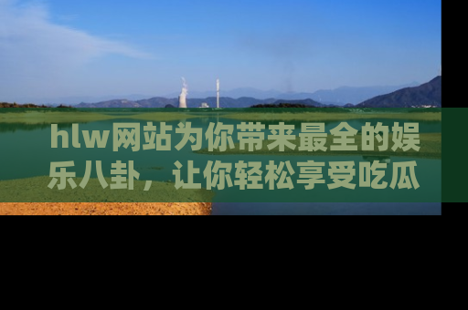 hlw网站为你带来最全的娱乐八卦,让你轻松享受吃瓜时光