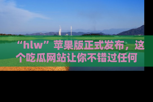 “hlw”苹果版正式发布,这个吃瓜网站让你不错过任何热议话题!