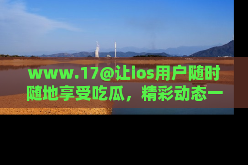 www.17@让ios用户随时随地享受吃瓜,精彩动态一手掌握