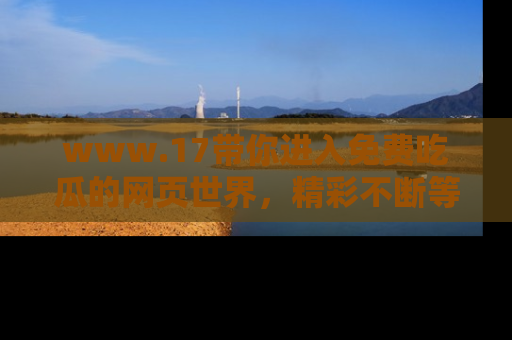 www.17带你进入免费吃瓜的网页世界,精彩不断等着你!