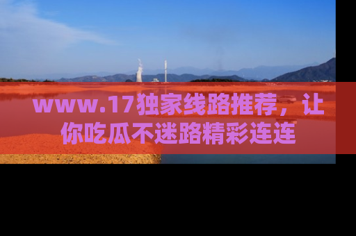 www.17独家线路推荐,让你吃瓜不迷路精彩连连