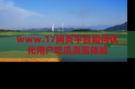 www.17网页平台如何优化用户吃瓜浏览体验