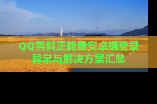QQ黑料正能量安卓端登录异常与解决方案汇总