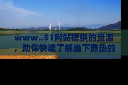 www..51网站提供的资源,助你快速了解当下最热的娱乐八卦