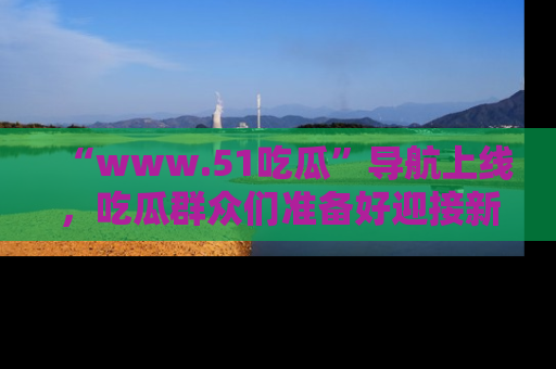 “www.51吃瓜”导航上线,吃瓜群众们准备好迎接新一波奇葩事件吗?
