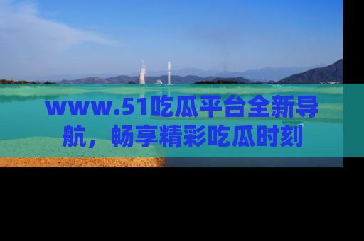 www.51吃瓜平台全新导航,畅享精彩吃瓜时刻