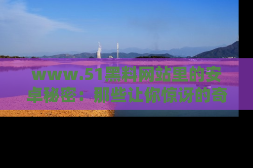 www.51黑料网站里的安卓秘密:那些让你惊讶的奇闻轶事盘点