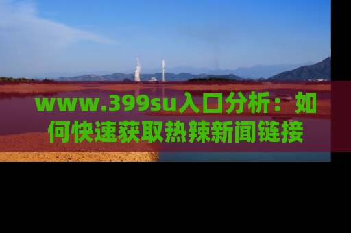 www.399su入口分析:如何快速获取热辣新闻链接