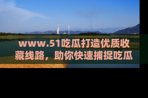 www.51吃瓜打造优质收藏线路,助你快速捕捉吃瓜热点