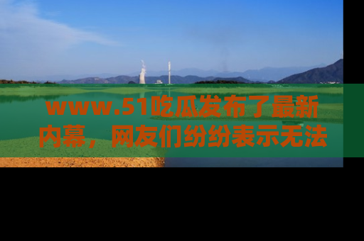 www.51吃瓜发布了最新内幕,网友们纷纷表示无法接受!
