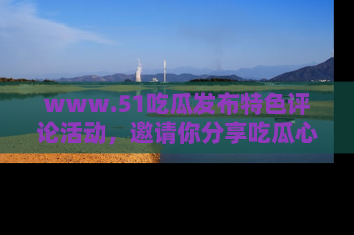 www.51吃瓜发布特色评论活动,邀请你分享吃瓜心得与看法!