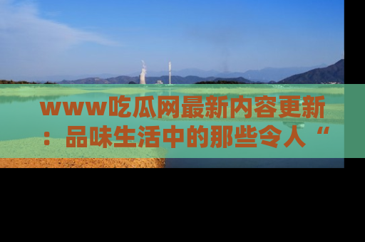 www吃瓜网最新内容更新:品味生活中的那些令人“吃瓜”的故事