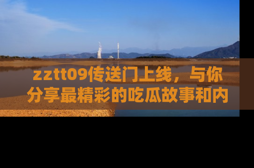 zztt09传送门上线,与你分享最精彩的吃瓜故事和内幕!
