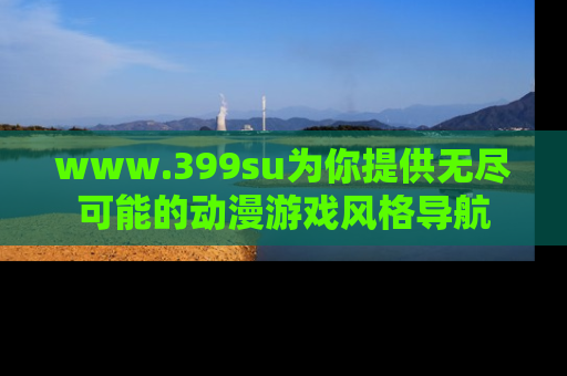 www.399su为你提供无尽可能的动漫游戏风格导航