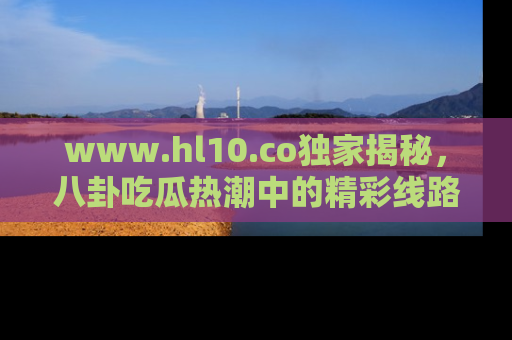 www.hl10.co独家揭秘，八卦吃瓜热潮中的精彩线路推荐