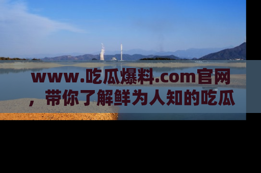 www.吃瓜爆料.com官网,带你了解鲜为人知的吃瓜故事与内幕!