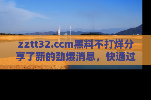 zztt32.ccm黑料不打烊分享了新的劲爆消息,快通过链接来围观吧!