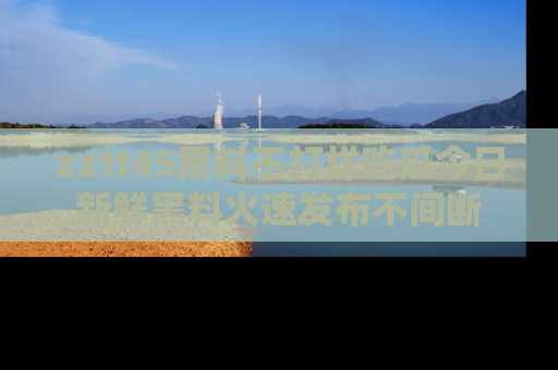 zztt45黑料不打烊吃瓜今日新鲜黑料火速发布不间断