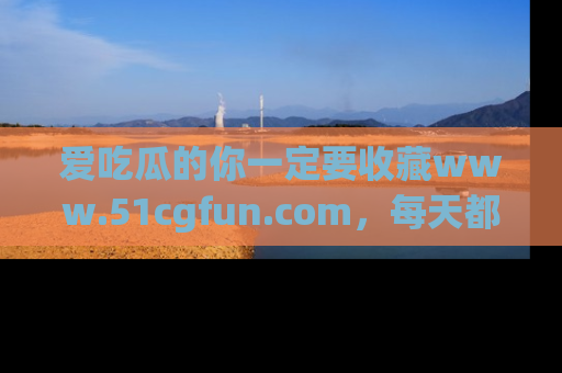 爱吃瓜的你一定要收藏www.51cgfun.com,每天都能发布精彩点评!