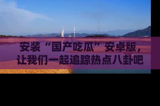 安装“国产吃瓜”安卓版,让我们一起追踪热点八卦吧~